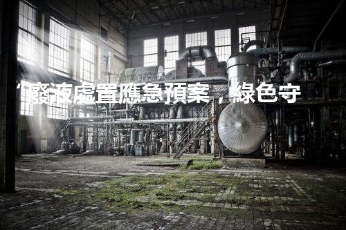 “廢液處置應急預案，綠色守護，安全無憂新篇章”